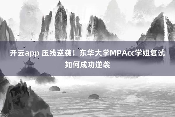 开云app 压线逆袭！东华大学MPAcc学姐复试如何成功逆袭