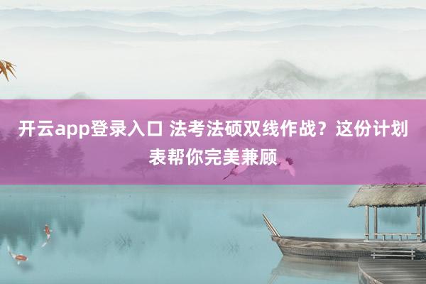 开云app登录入口 法考法硕双线作战?这份计划表帮你完美兼顾