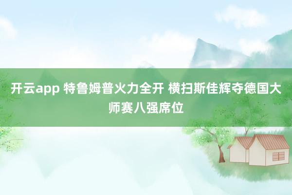 开云app 特鲁姆普火力全开 横扫斯佳辉夺德国大师赛八强席位