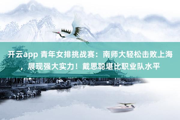 开云app 青年女排挑战赛：南师大轻松击败上海，展现强大实力！戴思聪堪比职业队水平