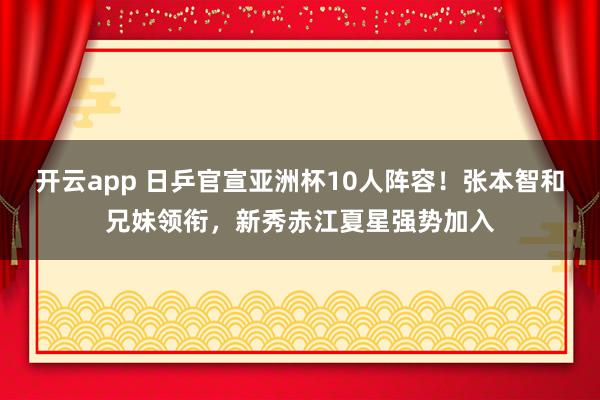 开云app 日乒官宣亚洲杯10人阵容！张本智和兄妹领衔，新秀赤江夏星强势加入