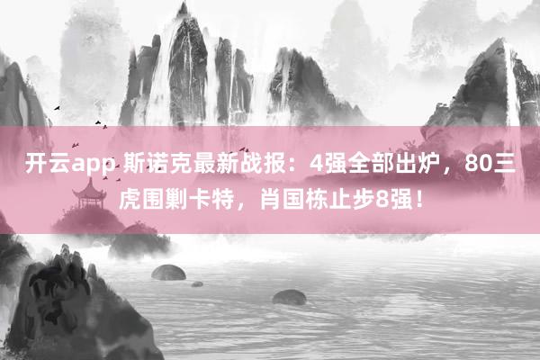 开云app 斯诺克最新战报:4强全部出炉,80三虎围剿卡特,肖国栋止步8强!