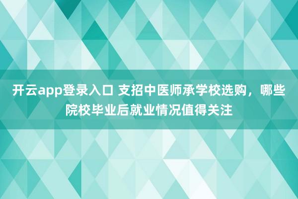 开云app登录入口 支招中医师承学校选购，哪些院校毕业后就业情况值得关注