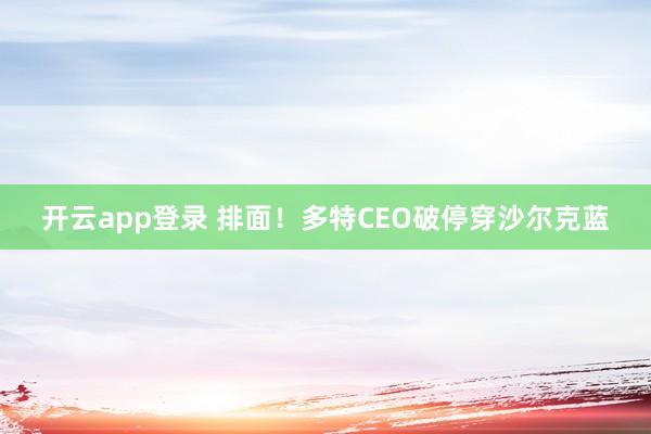 开云app登录 排面!多特CEO破停穿沙尔克蓝