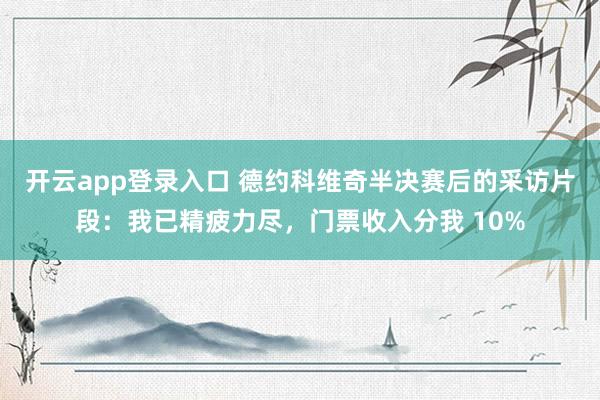 开云app登录入口 德约科维奇半决赛后的采访片段:我已精疲力尽,门票收入分我 10%