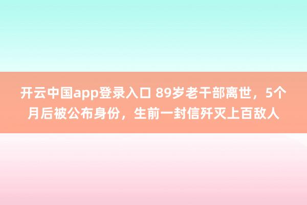 开云中国app登录入口 89岁老干部离世，5个月后被公布身份，生前一封信歼灭上百敌人