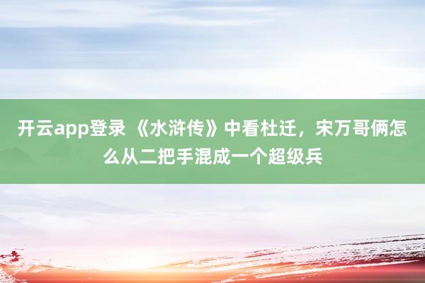 开云app登录 《水浒传》中看杜迁，宋万哥俩怎么从二把手混成一个超级兵