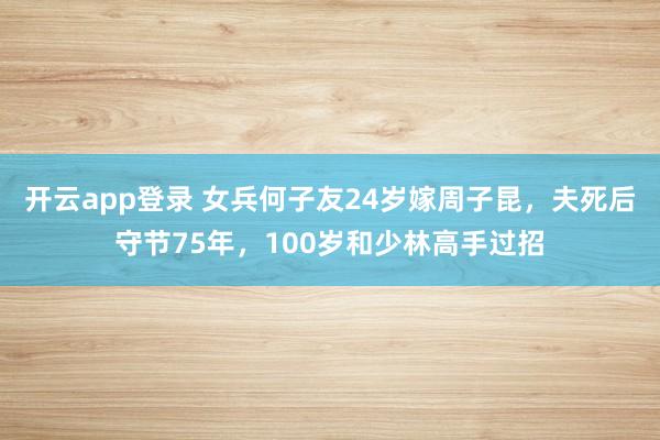 开云app登录 女兵何子友24岁嫁周子昆，夫死后守节75年，100岁和少林高手过招