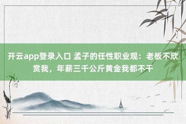 开云app登录入口 孟子的任性职业观：老板不欣赏我，年薪三千公斤黄金我都不干