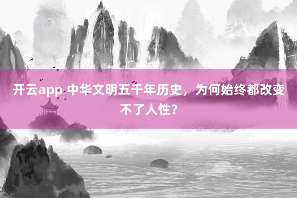 开云app 中华文明五千年历史,为何始终都改变不了人性?