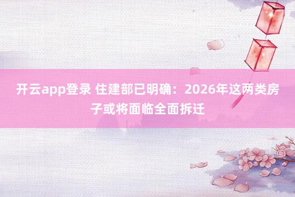 开云app登录 住建部已明确：2026年这两类房子或将面临全面拆迁