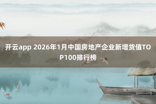 开云app 2026年1月中国房地产企业新增货值TOP100排行榜