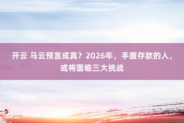 开云 马云预言成真?2026年,手握存款的人,或将面临三大挑战