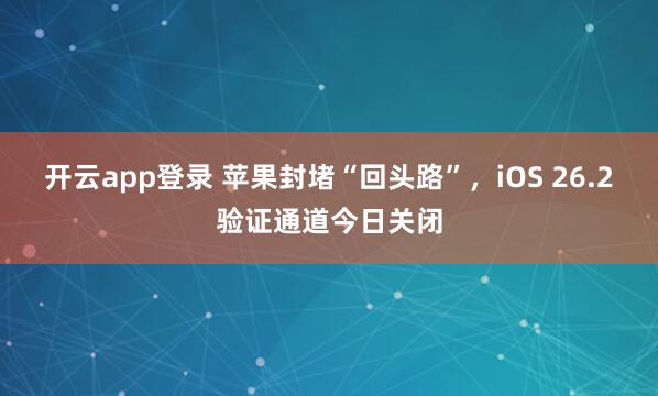 开云app登录 苹果封堵“回头路”,iOS 26.2验证通道今日关闭