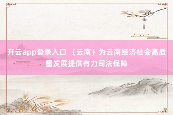 开云app登录入口 (云南)为云南经济社会高质量发展提供有力司法保障