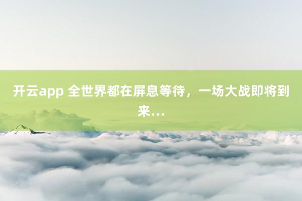 开云app 全世界都在屏息等待,一场大战即将到来…