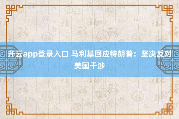 开云app登录入口 马利基回应特朗普:坚决反对美国干涉