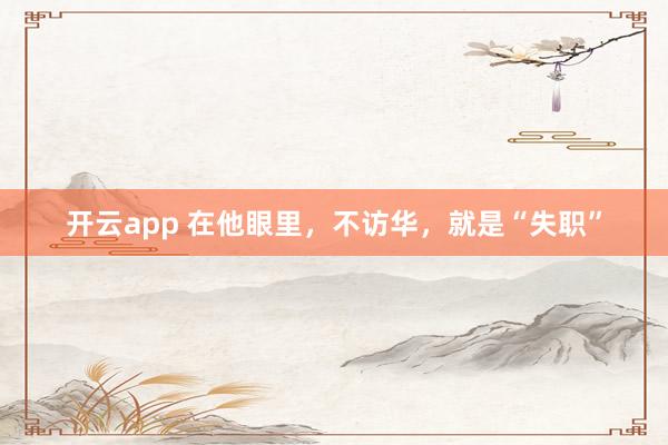 开云app 在他眼里,不访华,就是“失职”