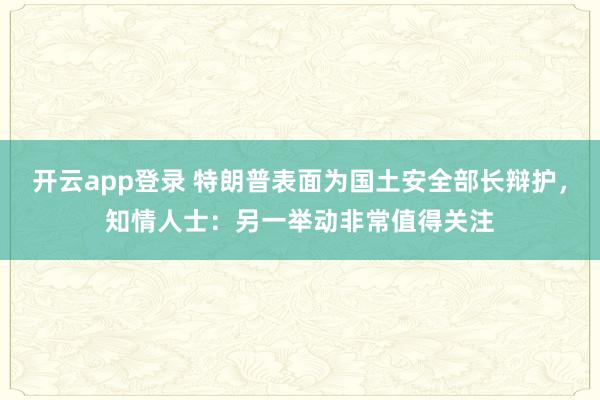 开云app登录 特朗普表面为国土安全部长辩护，知情人士：另一举动非常值得关注