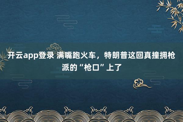 开云app登录 满嘴跑火车，特朗普这回真撞拥枪派的“枪口”上了