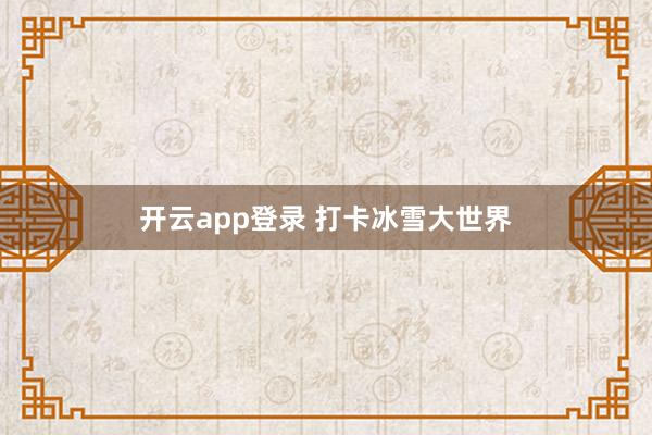 开云app登录 打卡冰雪大世界