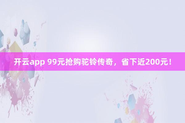 开云app 99元抢购驼铃传奇，省下近200元！