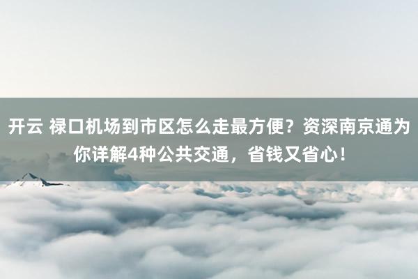 开云 禄口机场到市区怎么走最方便？资深南京通为你详解4种公共交通，省钱又省心！