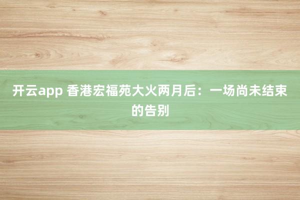 开云app 香港宏福苑大火两月后：一场尚未结束的告别