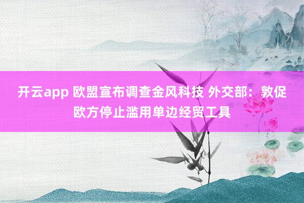 开云app 欧盟宣布调查金风科技 外交部：敦促欧方停止滥用单边经贸工具