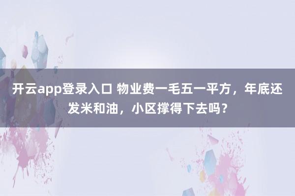 开云app登录入口 物业费一毛五一平方，年底还发米和油，小区撑得下去吗？
