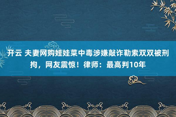 开云 夫妻网购娃娃菜中毒涉嫌敲诈勒索双双被刑拘，网友震惊！律师：最高判10年