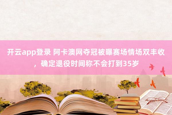 开云app登录 阿卡澳网夺冠被曝赛场情场双丰收，确定退役时间称不会打到35岁