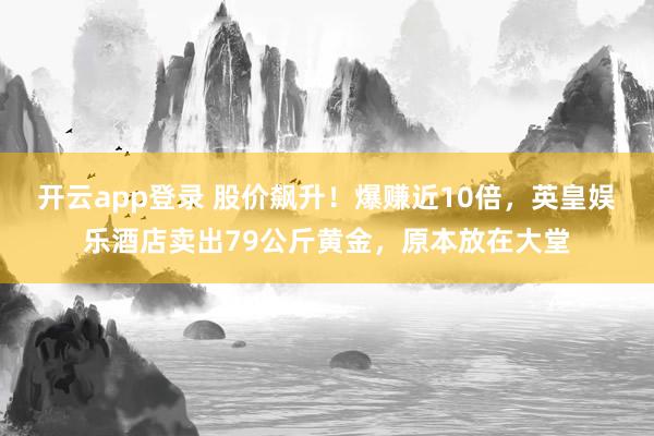 开云app登录 股价飙升！爆赚近10倍，英皇娱乐酒店卖出79公斤黄金，原本放在大堂