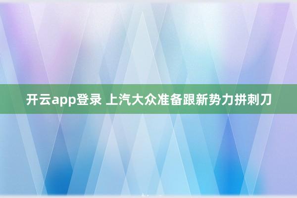 开云app登录 上汽大众准备跟新势力拼刺刀