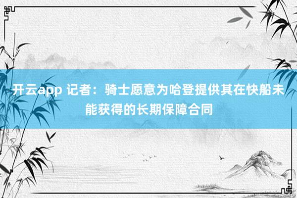 开云app 记者：骑士愿意为哈登提供其在快船未能获得的长期保障合同