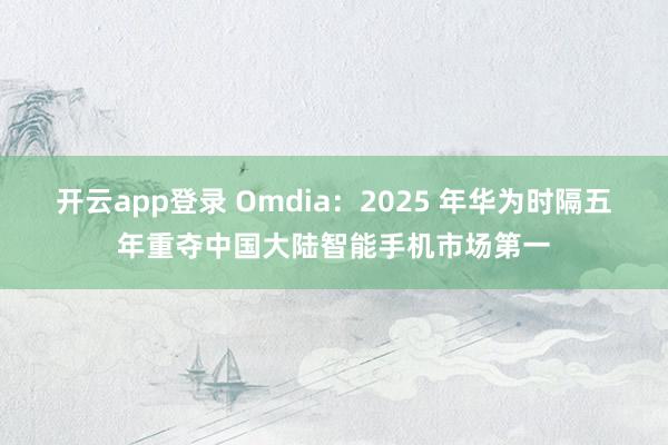 开云app登录 Omdia：2025 年华为时隔五年重夺中国大陆智能手机市场第一
