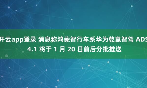 开云app登录 消息称鸿蒙智行车系华为乾崑智驾 ADS 4.1 将于 1 月 20 日前后分批推送
