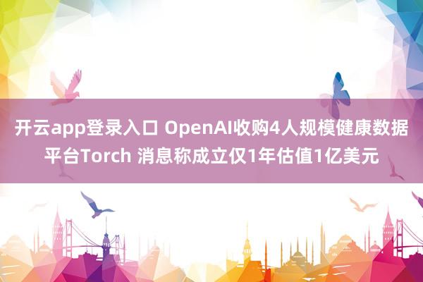 开云app登录入口 OpenAI收购4人规模健康数据平台Torch 消息称成立仅1年估值1亿美元
