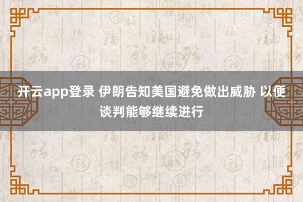 开云app登录 伊朗告知美国避免做出威胁 以便谈判能够继续进行