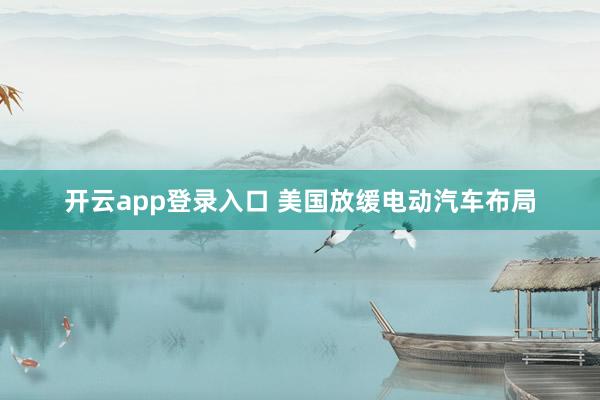 开云app登录入口 美国放缓电动汽车布局