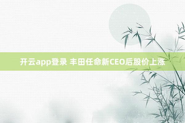 开云app登录 丰田任命新CEO后股价上涨