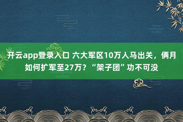开云app登录入口 六大军区10万人马出关，俩月如何扩军至27万？“架子团”功不可没