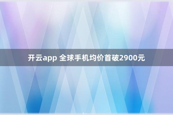 开云app 全球手机均价首破2900元