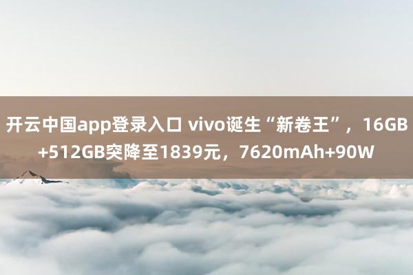 开云中国app登录入口 vivo诞生“新卷王”，16GB+512GB突降至1839元，7620mAh+90W