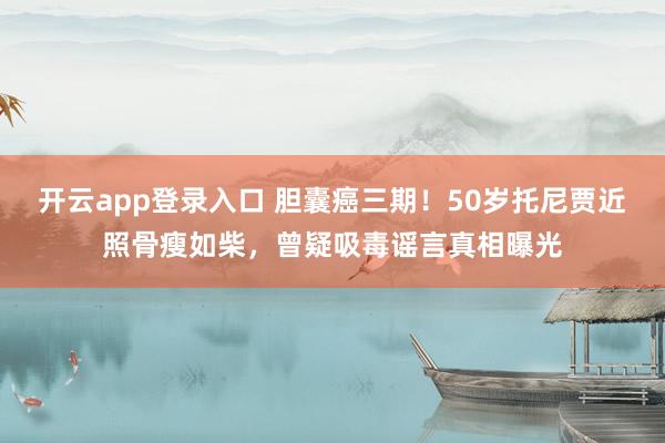 开云app登录入口 胆囊癌三期！50岁托尼贾近照骨瘦如柴，曾疑吸毒谣言真相曝光