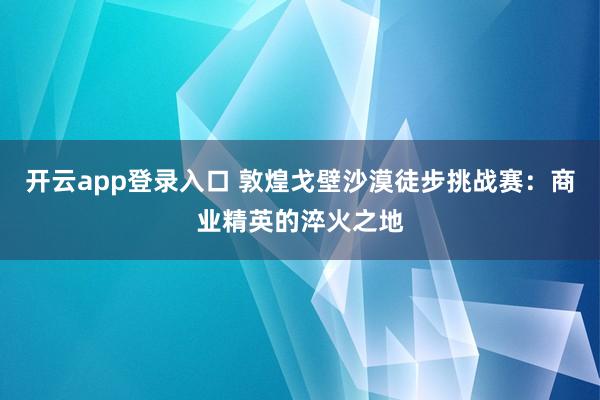 开云app登录入口 敦煌戈壁沙漠徒步挑战赛：商业精英的淬火之地