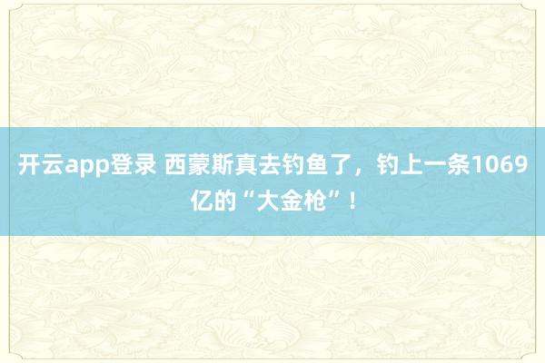 开云app登录 西蒙斯真去钓鱼了，钓上一条1069亿的“大金枪”！