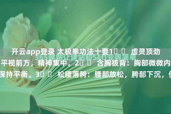 开云app登录 太极拳功法十要1️⃣ 虚灵顶劲：头部要保持正直，眼神平视前方，精神集中。2️⃣ 含胸拔背：胸部微微内收，背部挺直，使身体保持平衡。3️⃣ 松腰落胯：腰部放松，胯部下沉，使力量顺畅地传递到四肢。4️⃣ 分清虚实：在动作中要分清虚实，实中有虚，虚中有实。5️⃣ 沉肩坠肘：肩膀放松下沉...
