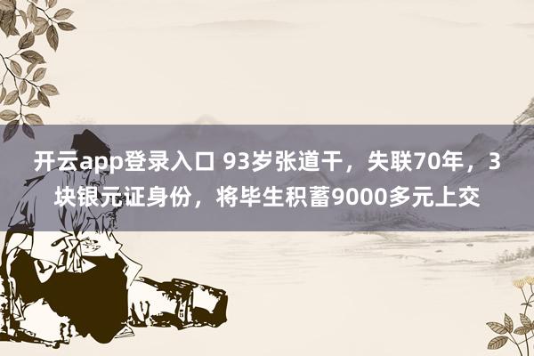 开云app登录入口 93岁张道干，失联70年，3块银元证身份，将毕生积蓄9000多元上交