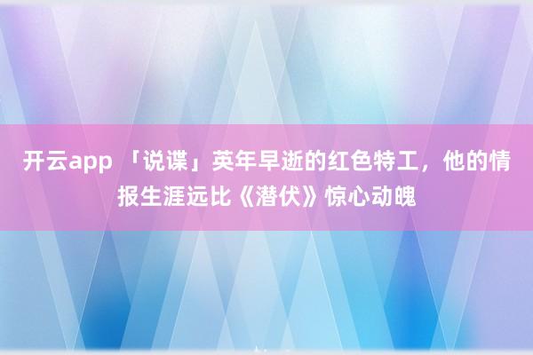 开云app 「说谍」英年早逝的红色特工，他的情报生涯远比《潜伏》惊心动魄